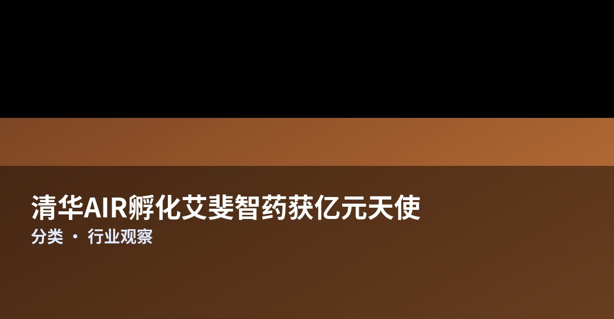 清华AIR孵化艾斐智药获亿元天使轮：以DrugCLIP与PharmAgents押注AI Native制药