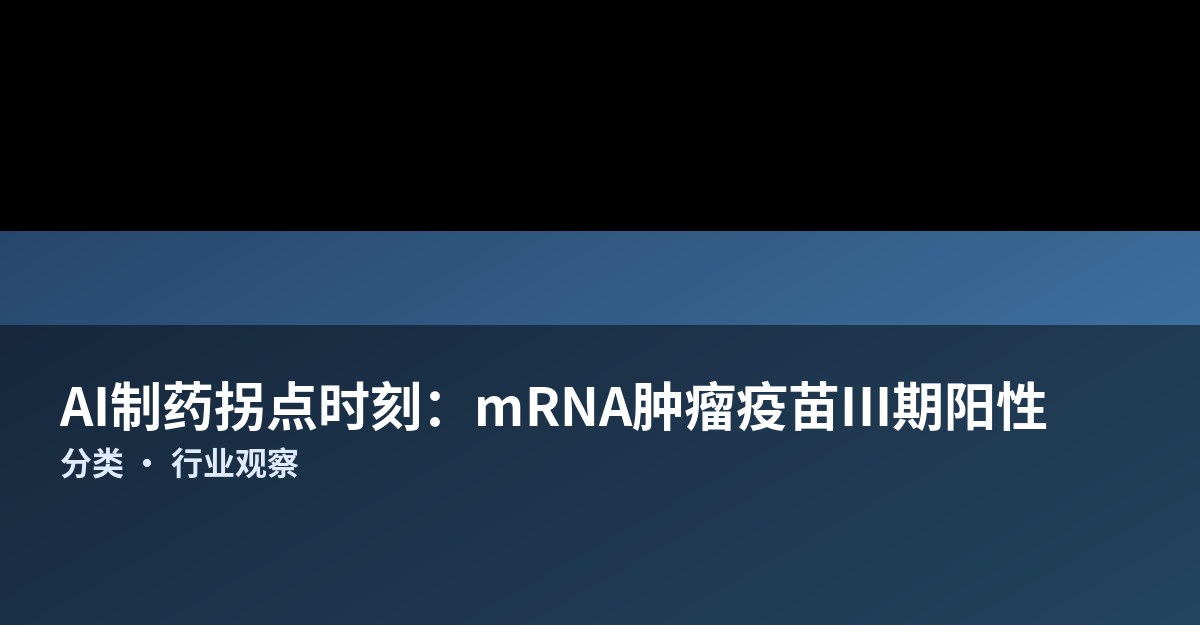 Moderna与默沙东个性化mRNA癌症疫苗III期双终点达成，AI深度参与靶点设计